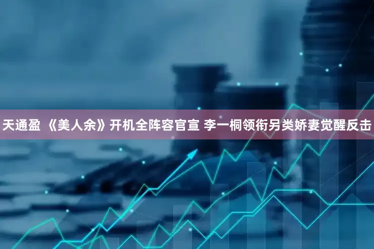 天通盈 《美人余》开机全阵容官宣 李一桐领衔另类娇妻觉醒反击