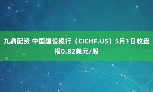 九鼎配资 中国建设银行（CICHF.US）5月1日收盘报0.82美元/股