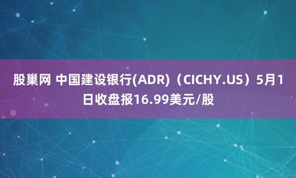 股巢网 中国建设银行(ADR)（CICHY.US）5月1日收盘报16.99美元/股