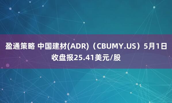 盈通策略 中国建材(ADR)(CBUMY.US)5月1日收盘报25.41美元/股