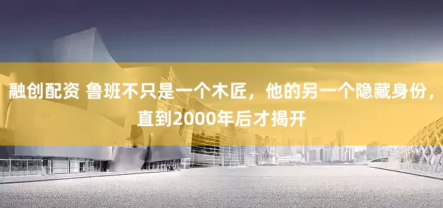 融创配资 鲁班不只是一个木匠，他的另一个隐藏身份，直到2000年后才揭开