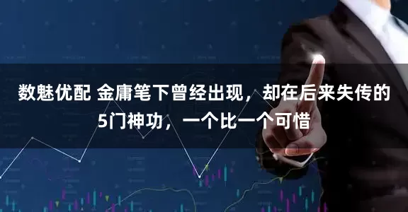数魅优配 金庸笔下曾经出现，却在后来失传的5门神功，一个比一个可惜