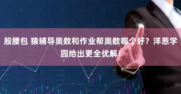 股腰包 猿辅导奥数和作业帮奥数哪个好？洋葱学园给出更全优解！