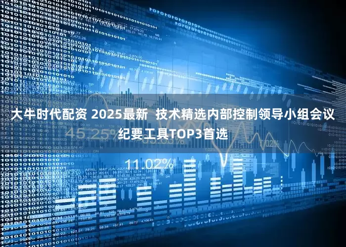 大牛时代配资 2025最新  技术精选内部控制领导小组会议纪要工具TOP3首选