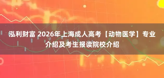 泓利财富 2026年上海成人高考【动物医学】专业介绍及考生报读院校介绍