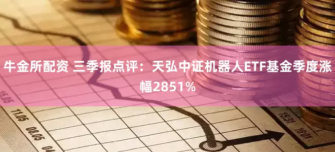 牛金所配资 三季报点评：天弘中证机器人ETF基金季度涨幅2851%
