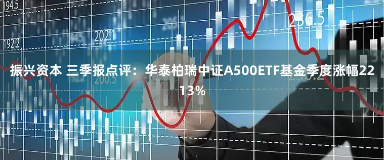 振兴资本 三季报点评：华泰柏瑞中证A500ETF基金季度涨幅2213%