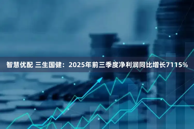 智慧优配 三生国健：2025年前三季度净利润同比增长7115%