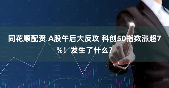 同花顺配资 A股午后大反攻 科创50指数涨超7%！发生了什么？