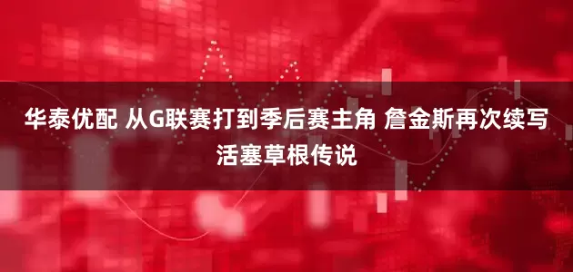 华泰优配 从G联赛打到季后赛主角 詹金斯再次续写活塞草根传说