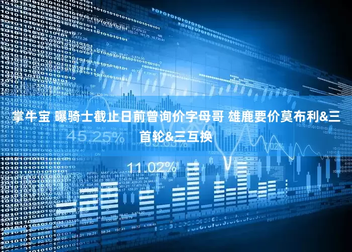 掌牛宝 曝骑士截止日前曾询价字母哥 雄鹿要价莫布利&三首轮&三互换