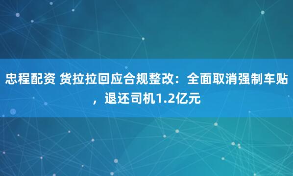 忠程配资 货拉拉回应合规整改：全面取消强制车贴，退还司机1.2亿元